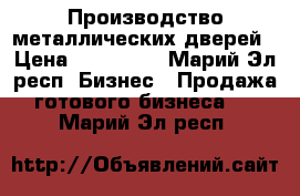 Производство металлических дверей › Цена ­ 750 000 - Марий Эл респ. Бизнес » Продажа готового бизнеса   . Марий Эл респ.